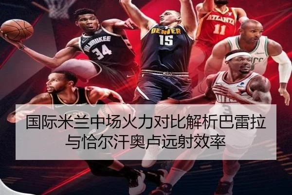 国际米兰中场火力对比解析巴雷拉与恰尔汗奥卢远射效率